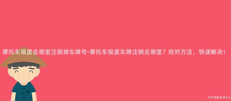 摩托车报废去哪里注销掉车牌号-摩托车报废车牌注销去哪里？找对方法，快速解决！