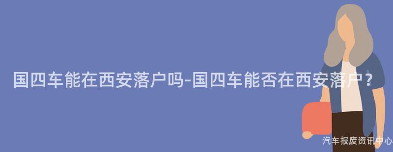 国四车能在西安落户吗-国四车能否在西安落户？
