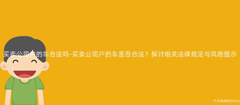 买卖公司户的车合法吗-买卖公司户的车是否合法？探讨相关法律规定与风险提示