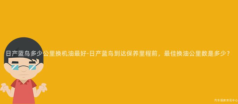日产蓝鸟多少公里换机油最好-日产蓝鸟到达保养里程前，最佳换油公里数是多少？