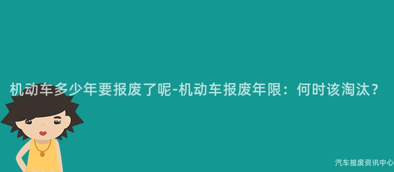 机动车多少年要报废了呢-机动车报废年限：何时该淘汰？