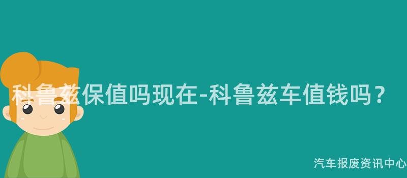 科鲁兹保值吗现在-科鲁兹车值钱吗？