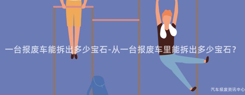 一台报废车能拆出多少宝石-从一台报废车里能拆出多少宝石？