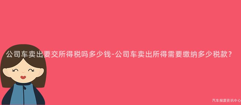 公司车卖出要交所得税吗多少钱-公司车卖出所得需要缴纳多少税款？