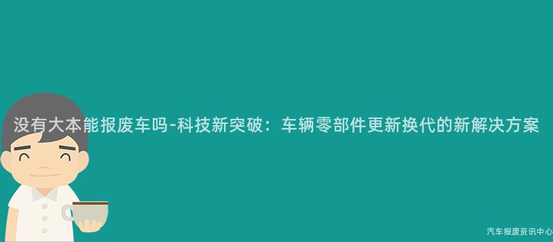 没有大本能报废车吗-科技新突破：车辆零部件更新换代的新解决方案