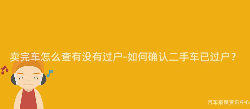 卖完车怎么查有没有过户-如何确认二手车已过户？