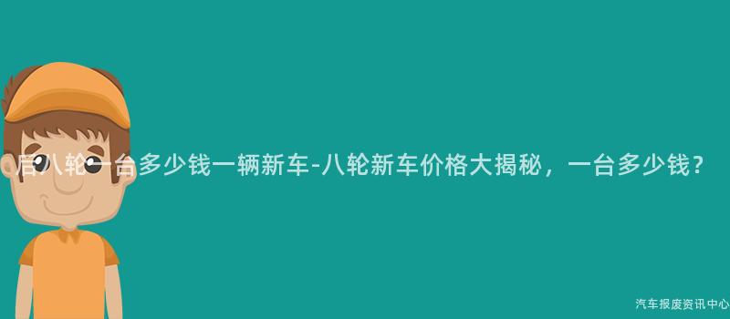 后八轮一台多少钱一辆新车-八轮新车价格大揭秘，一台多少钱？