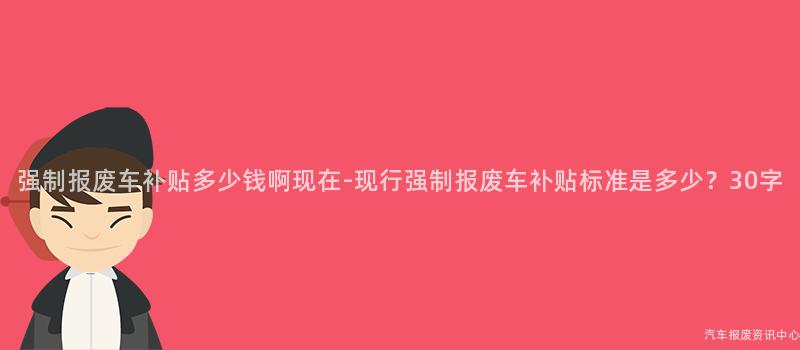 强制报废车补贴多少钱啊现在-现行强制报废车补贴标准是多少？30字