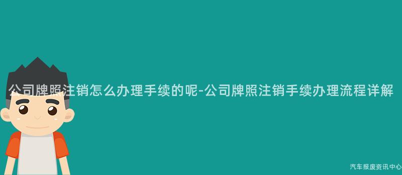 公司牌照注销怎么办理手续的呢-公司牌照注销手续办理流程详解