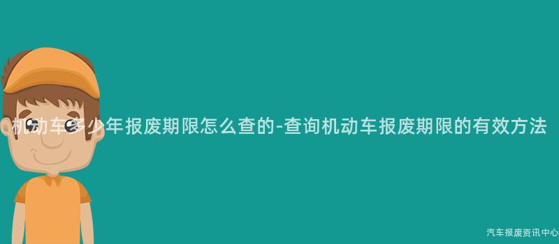 机动车多少年报废期限怎么查的-查询机动车报废期限的有效方法