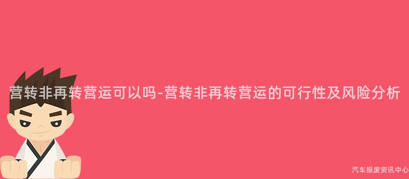 营转非再转营运可以吗-营转非再转营运的可行性及风险分析