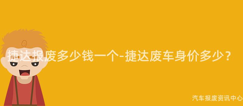 捷达报废多少钱一个-捷达废车身价多少？