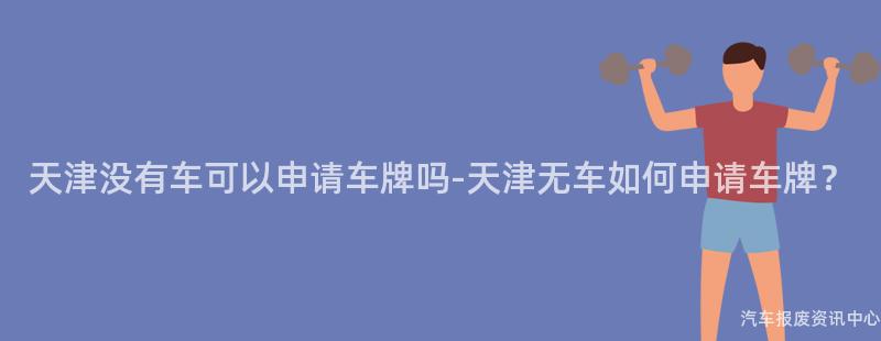 天津没有车可以申请车牌吗-天津无车如何申请车牌？