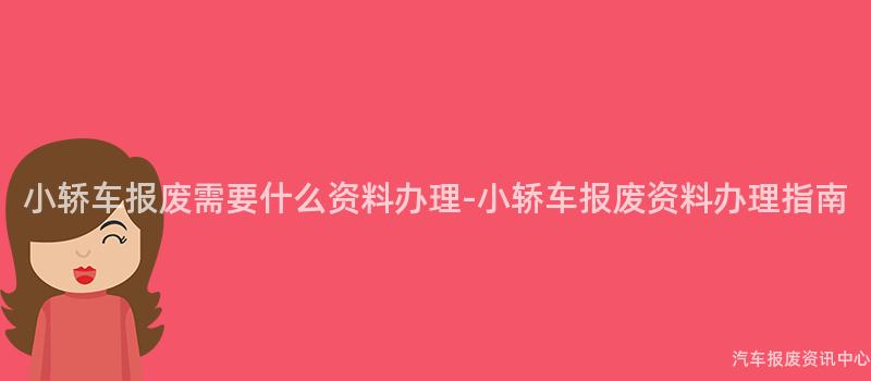小轿车报废需要什么资料办理-小轿车报废资料办理指南