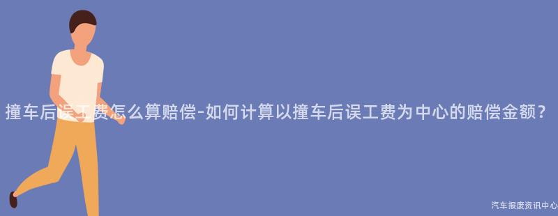 撞车后误工费怎么算赔偿-如何计算以撞车后误工费为中心的赔偿金额？
