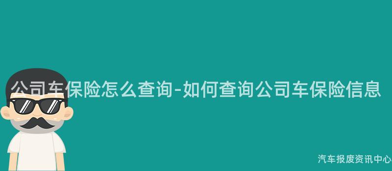公司车保险怎么查询-如何查询公司车保险信息