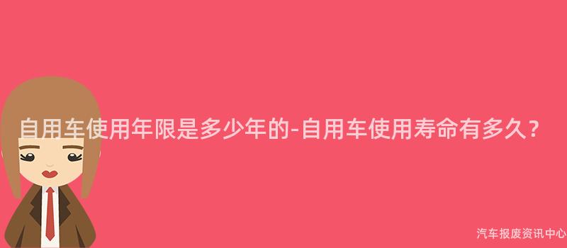 自用车使用年限是多少年的-自用车使用寿命有多久？