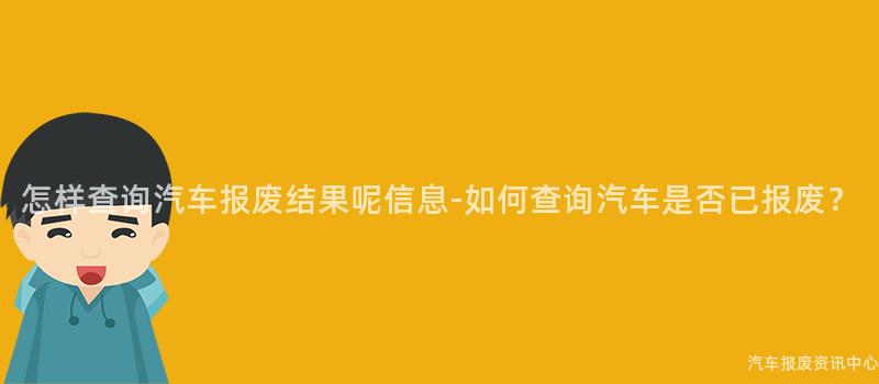 怎样查询汽车报废结果呢信息-如何查询汽车是否已报废？