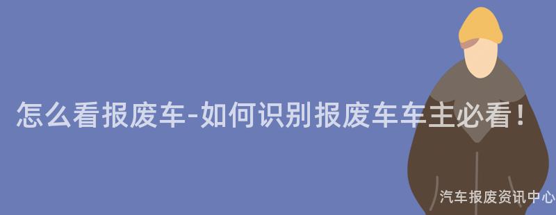 怎么看报废车-如何识别报废车车主必看！