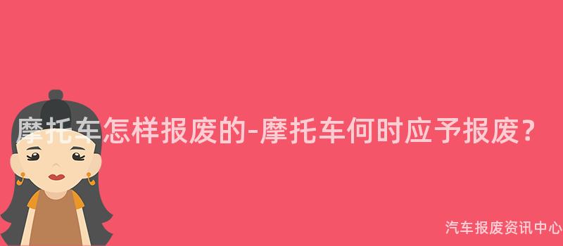 摩托车怎样报废的-摩托车何时应予报废？