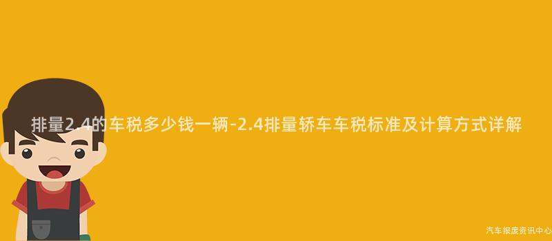 排量2.4的车税多少钱一辆-2.4排量轿车车税标准及计算方式详解