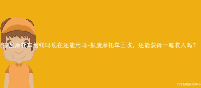 报废摩托车给钱吗现在还能用吗-报废摩托车回收，还能获得一笔收入吗？