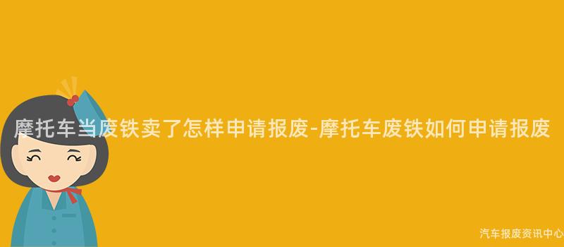 摩托车当废铁卖了怎样申请报废-摩托车废铁如何申请报废