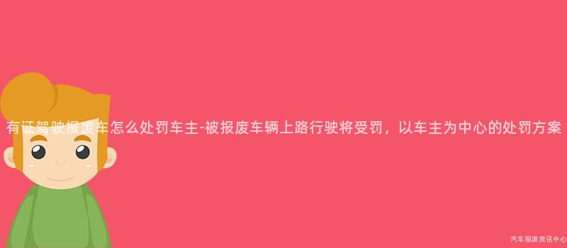 有证驾驶报废车怎么处罚车主-被报废车辆上路行驶将受罚，以车主为中心的处罚方案