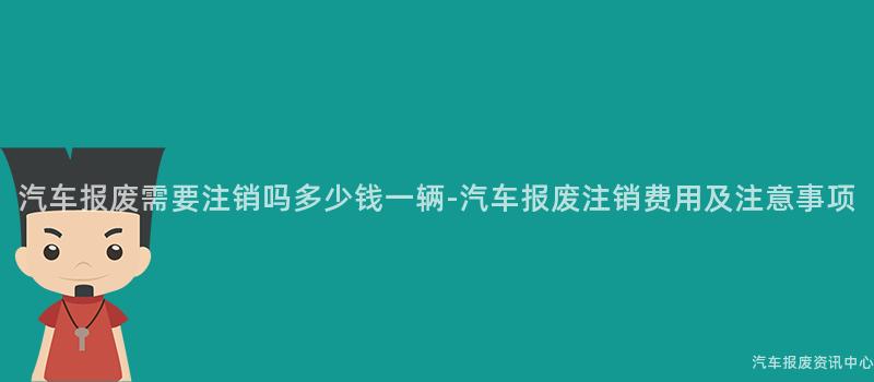 汽车报废需要注销吗多少钱一辆-汽车报废注销费用及注意事项