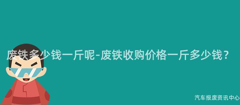 废铁多少钱一斤呢-废铁收购价格一斤多少钱？