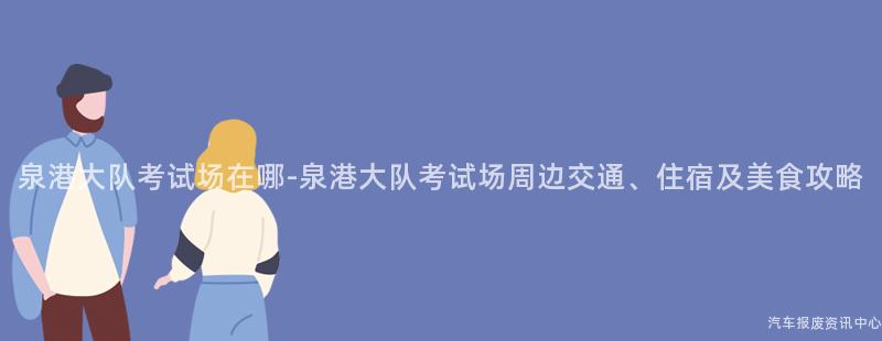 泉港大队考试场在哪-泉港大队考试场周边交通、住宿及美食攻略