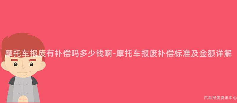 摩托车报废有补偿吗多少钱啊-摩托车报废补偿标准及金额详解