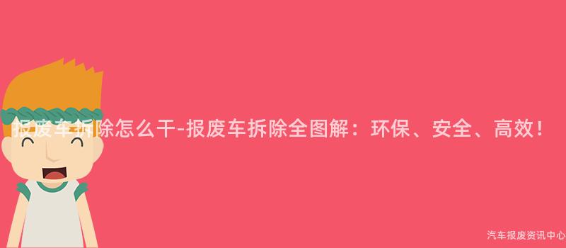 报废车拆除怎么干-报废车拆除全图解：环保、安全、高效！