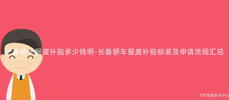 长春轿车报废补贴多少钱啊-长春轿车报废补贴标准及申请流程汇总