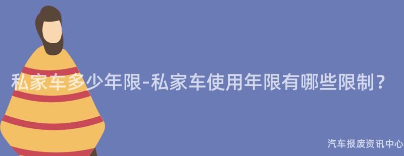私家车多少年限-私家车使用年限有哪些限制？