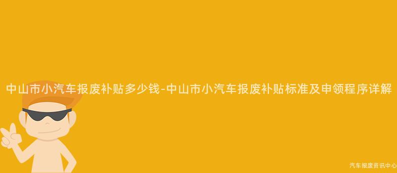 中山市小汽车报废补贴多少钱-中山市小汽车报废补贴标准及申领程序详解