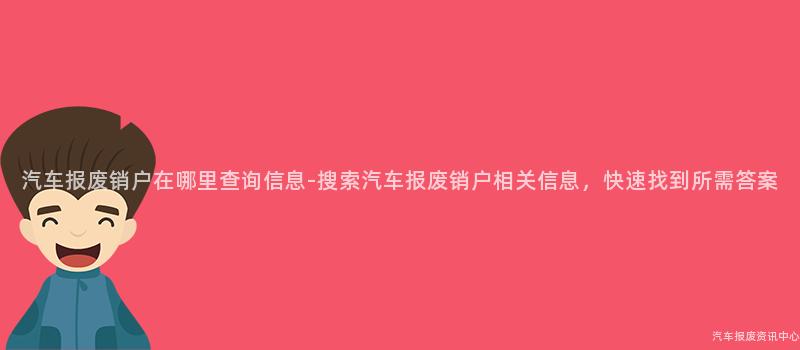 汽车报废销户在哪里查询信息-搜索汽车报废销户相关信息，快速找到所需答案