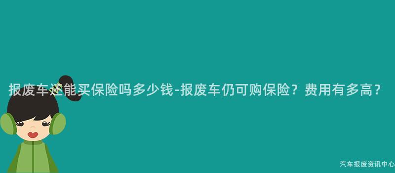 报废车还能买保险吗多少钱-报废车仍可购保险？费用有多高？