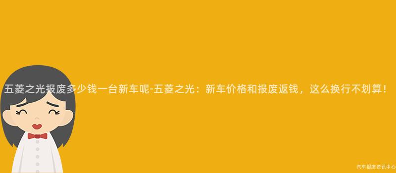 五菱之光报废多少钱一台新车呢-五菱之光：新车价格和报废返钱，这么换行不划算！