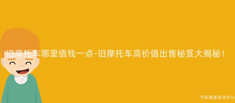 旧摩托车哪里值钱一点-旧摩托车高价值出售秘笈大揭秘！