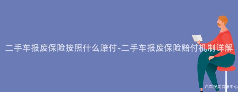二手车报废保险按照什么赔付-二手车报废保险赔付机制详解