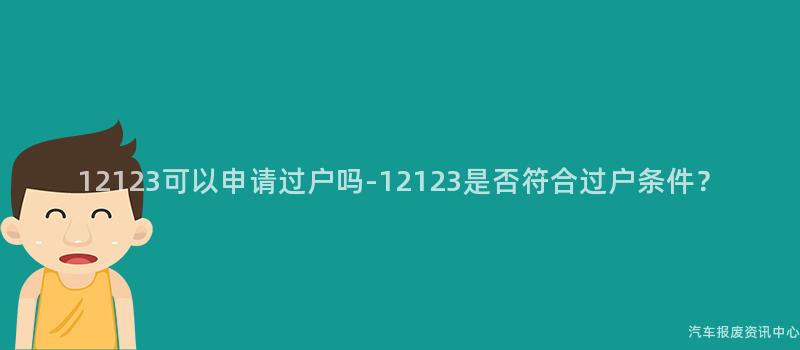 12123可以申请过户吗-12123是否符合过户条件？