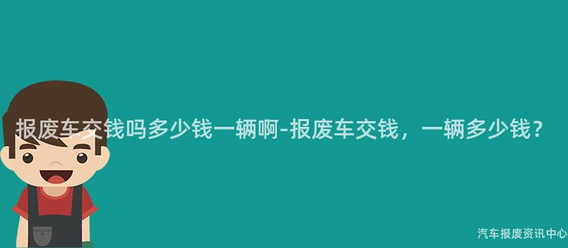 报废车交钱吗多少钱一辆啊-报废车交钱，一辆多少钱？