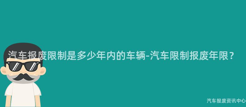 汽车报废限制是多少年内的车辆-汽车限制报废年限？