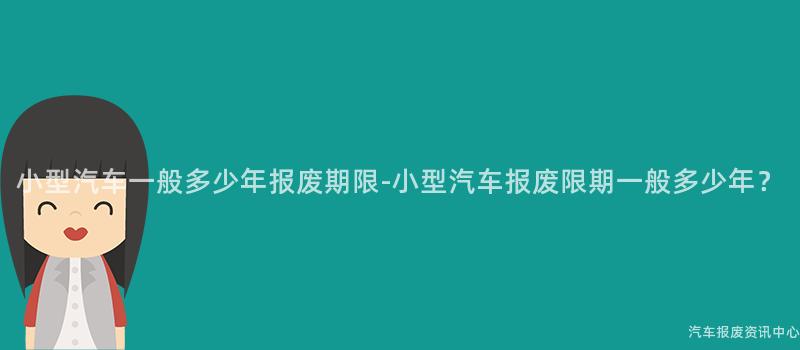 小型汽车一般多少年报废期限-小型汽车报废限期一般多少年？