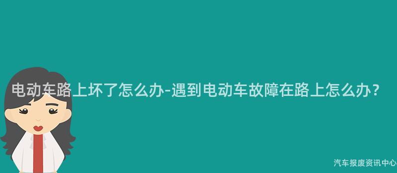 电动车路上坏了怎么办-遇到电动车故障在路上怎么办？