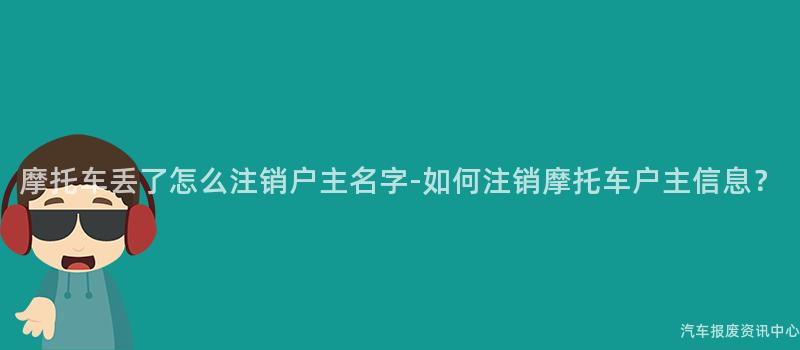 摩托车丢了怎么注销户主名字-如何注销摩托车户主信息？
