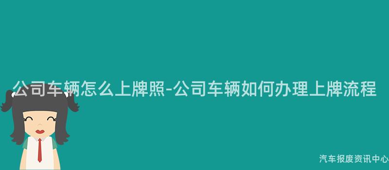 公司车辆怎么上牌照-公司车辆如何办理上牌流程