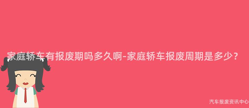 家庭轿车有报废期吗多久啊-家庭轿车报废周期是多少？
