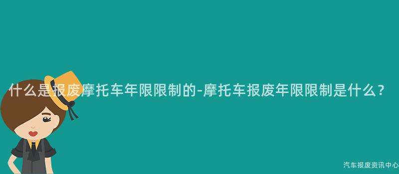 什么是报废摩托车年限限制的-摩托车报废年限限制是什么？